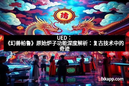 UED：《幻兽帕鲁》原始炉子功能深度解析：复古技术中的奇迹