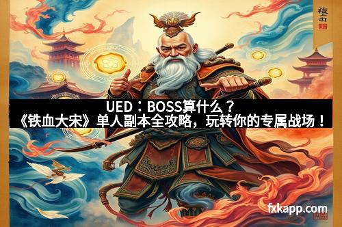 UED：BOSS算什么？《铁血大宋》单人副本全攻略，玩转你的专属战场！